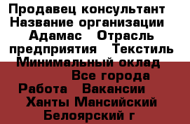 Продавец-консультант › Название организации ­ Адамас › Отрасль предприятия ­ Текстиль › Минимальный оклад ­ 40 000 - Все города Работа » Вакансии   . Ханты-Мансийский,Белоярский г.